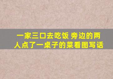 一家三口去吃饭 旁边的两人点了一桌子的菜看图写话